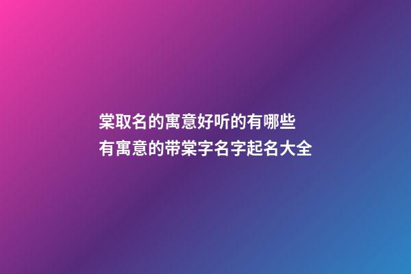 棠取名的寓意好听的有哪些 有寓意的带棠字名字起名大全